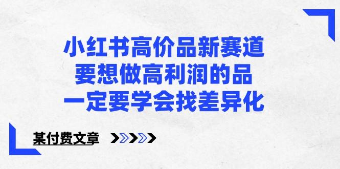 某公众号付费文章-小红书高价品新赛道，要想做高利润的品，一定要学会找差异化！-小艾项目网