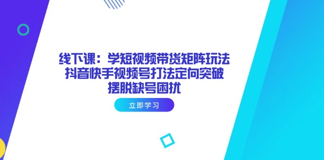 线下课：学短视频带货矩阵玩法 抖音快手视频号打法定向突破，摆脱缺号困扰-小艾项目网