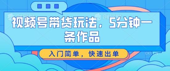 视频号带货玩法，5分钟一条作品，入门简单，快速出单【揭秘】-小艾项目网