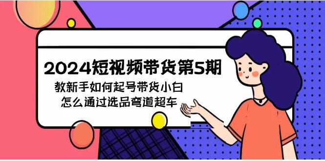 (9844期)2024短视频带货第5期，教新手如何起号，带货小白怎么通过选品弯道超车-小艾项目网