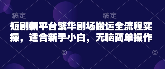 短剧新平台繁华剧场搬运全流程实操，适合新手小白，无脑简单操作-小艾项目网