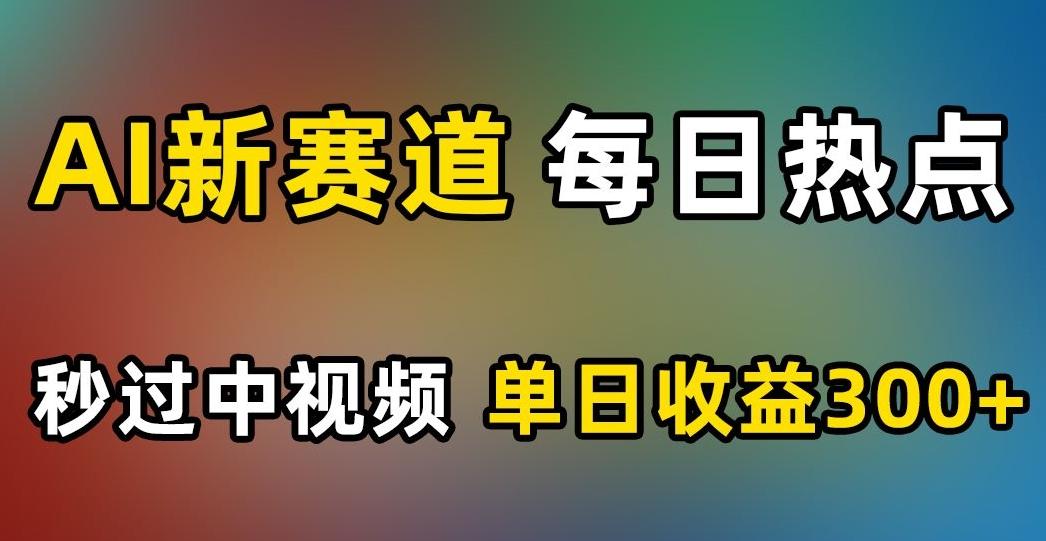 AI新赛道，每日热点，秒过中视频，单日收益300+【揭秘】-小艾项目网