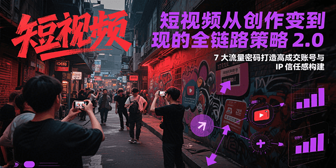 短视频从创作到变现的全链路策略2.0，7大流量密码构建IP信任感打造高成交账号-小艾项目网