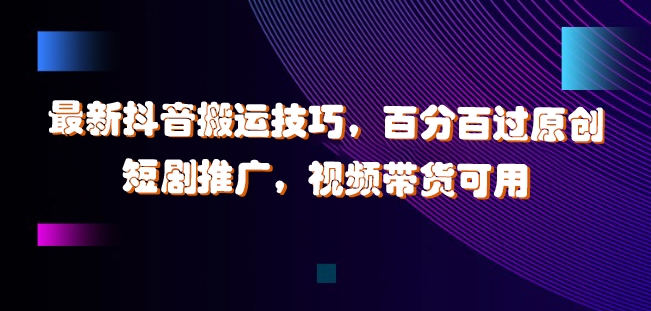 最新抖音搬运技巧，百分百过原创，短剧推广，视频带货可用【揭秘】-小艾项目网