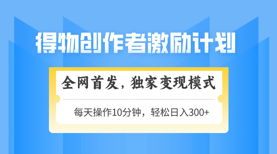 得物创作者激励，变现模式，轻松上手，日入300+可矩阵，可放大-小艾项目网