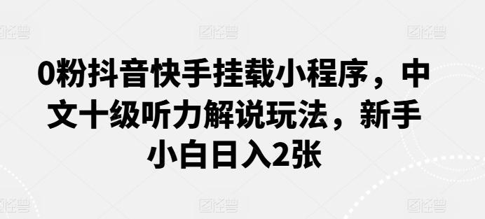 0粉抖音快手挂载小程序，中文十级听力解说玩法，新手小白日入2张-小艾项目网
