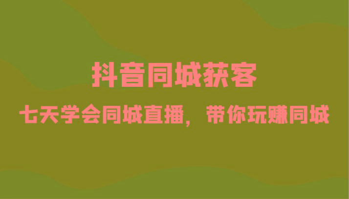 抖音同城获客-七天学会同城直播，带你玩赚同城(34节课)-小艾项目网
