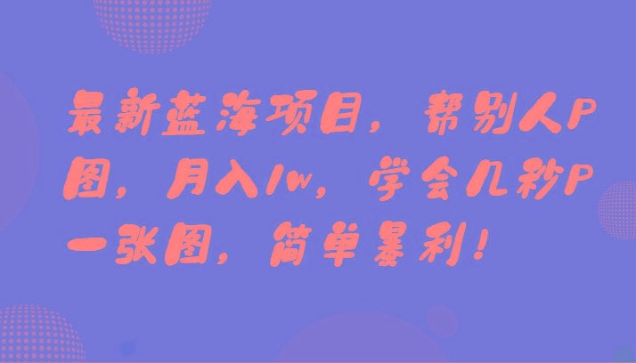 最新蓝海项目，帮别人P图，月入1w，学会几秒P一张图，简单暴利！-小艾项目网