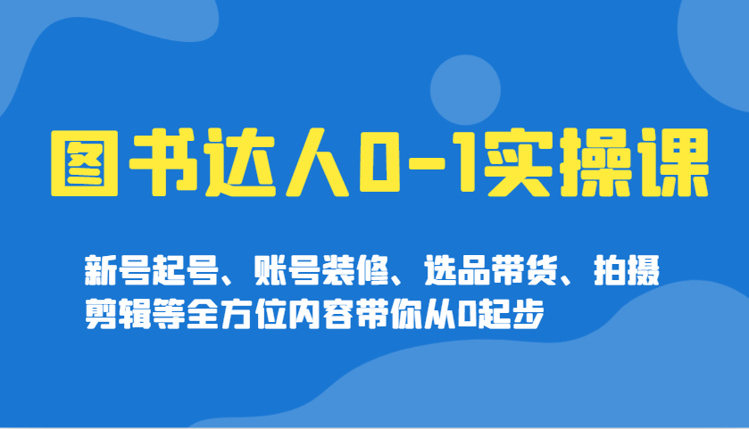 图书达人0-1实操课，新号起号、账号装修、选品带货、拍摄剪辑等全方位内容带你从0起步-小艾项目网