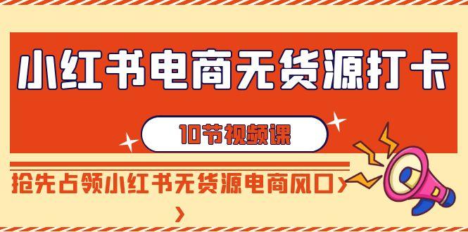 小红书电商无货源打卡，抢先占领小红书无货源电商风口(10节课)-小艾项目网