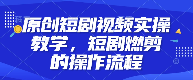 原创短剧视频实操教学，短剧燃剪的操作流程-小艾项目网