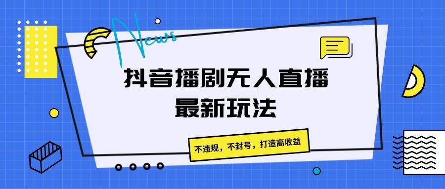 抖音播剧无人直播最新玩法,不违规,不封号,打造高收益-小艾项目网