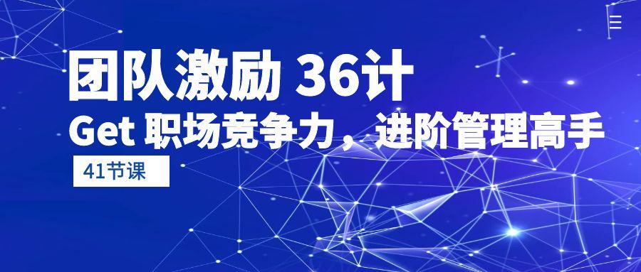 (10033期)团队激励 36计-Get 职场竞争力，进阶管理高手(41节课)-小艾项目网