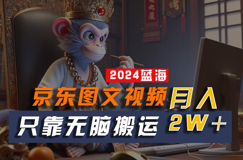 2024最新蓝海项目，只靠无脑搬运，不需要剪辑，有手就会，京东图文视频，每月亲测2w+-小艾项目网
