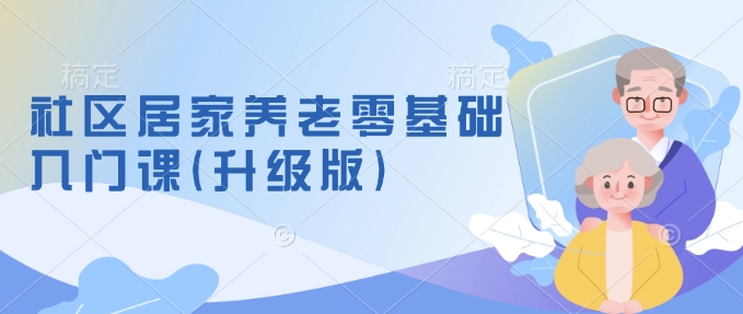 社区居家养老零基础入门课(升级版)了解新手做养老的可行模式，掌握养老项目的筹备方法-小艾项目网