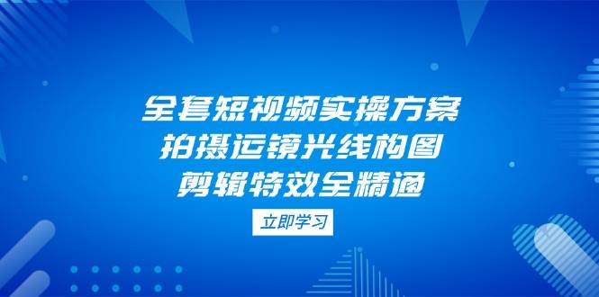 全套短视频实操方案，拍摄运镜光线构图，剪辑特效全精通-小艾项目网