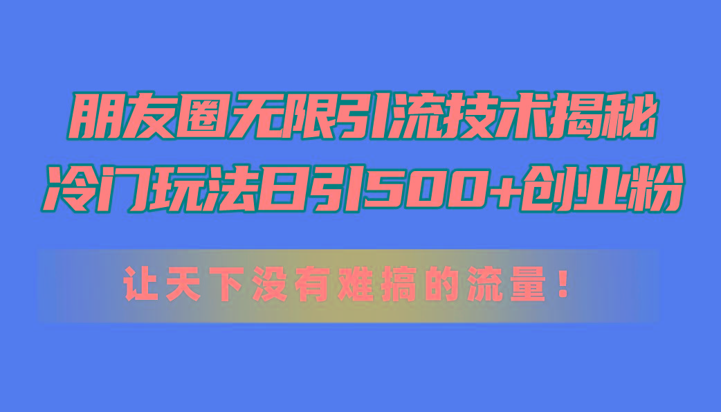 朋友圈无限引流技术揭秘，一个冷门玩法日引500+创业粉，让天下没有难搞...-小艾项目网