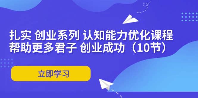 扎实 创业系列 认知能力优化课程：帮助更多君子 创业成功(10节-小艾项目网