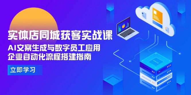 实体店同城获客实战课，AI文案生成与数字员工应用,企业自动化流程搭建指南-小艾项目网