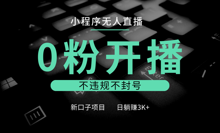小程序无人直播，0粉开播，不违规不封号，新口子项目，小白日躺赚3K+-小艾项目网
