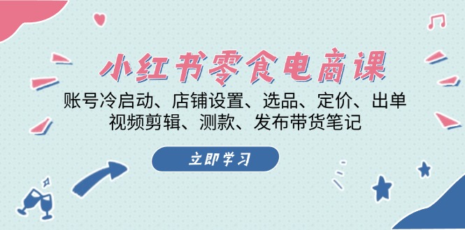 小红书 零食电商课：账号冷启动、店铺设置、选品、定价、出单、视频剪辑..-小艾项目网