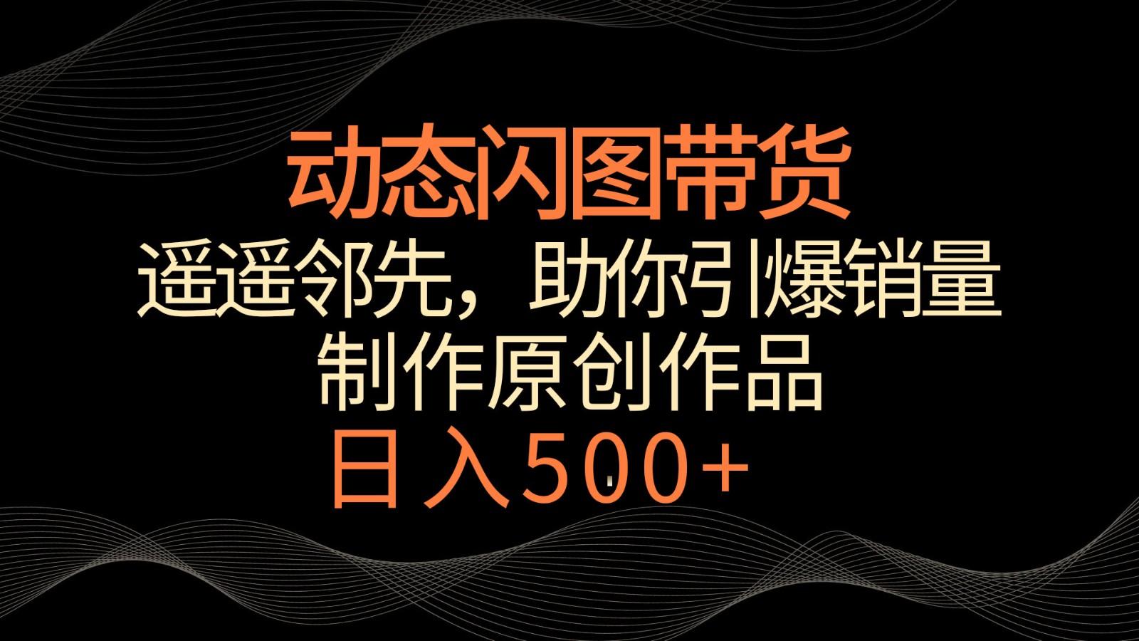 动态闪图带货，遥遥领先，冷门玩法，助你轻松引爆销量！日入500+-小艾项目网