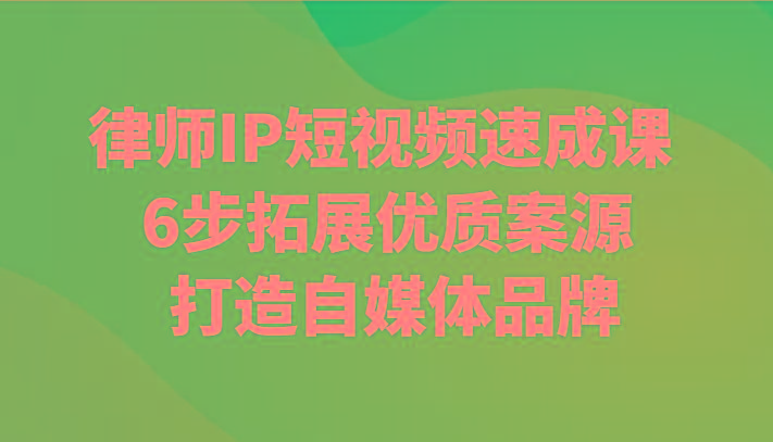 律师IP短视频速成课 6步拓展优质案源 打造自媒体品牌-小艾项目网