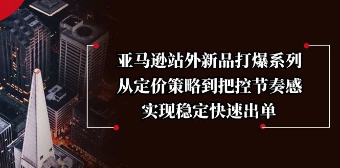 亚马逊站外新品打爆系列，从定价策略到把控节奏感，实现稳定快速出单-小艾项目网