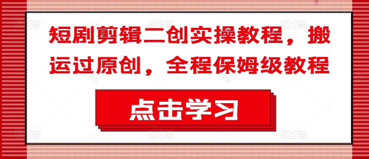 短剧剪辑二创实操教程，搬运过原创，全程保姆级教程-小艾项目网