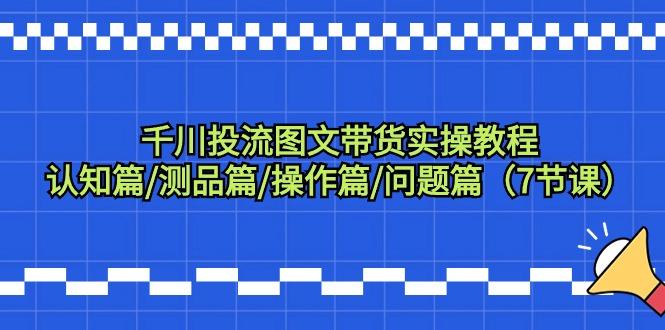 千川投流图文带货实操教程：认知篇/测品篇/操作篇/问题篇(7节课)-小艾项目网