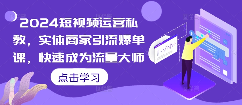 2024短视频运营私教，实体商家引流爆单课，快速成为流量大师-小艾项目网