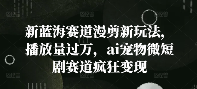 新蓝海赛道漫剪新玩法，播放量过万，ai宠物微短剧赛道疯狂变现【揭秘】-小艾项目网