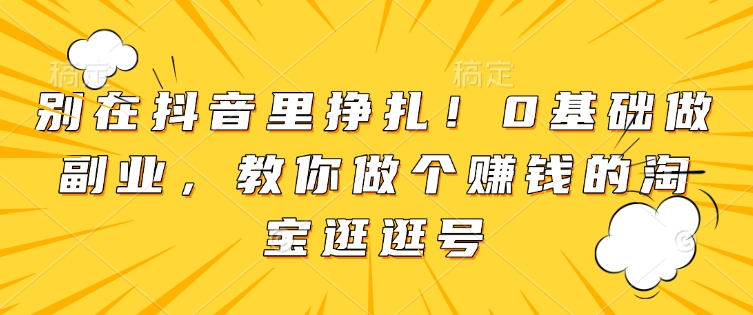 别在抖音里挣扎！0基础做副业，教你做个赚钱的淘宝逛逛号-小艾项目网