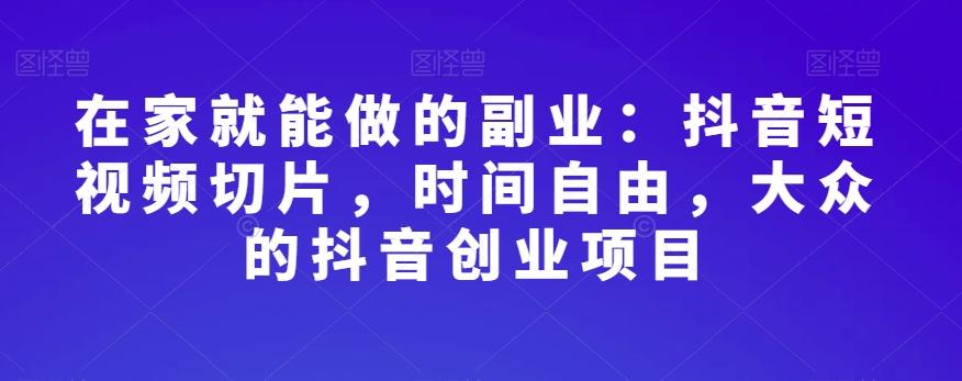 在家就能做的副业：抖音短视频切片，时间自由，大众的抖音创业项目-小艾项目网