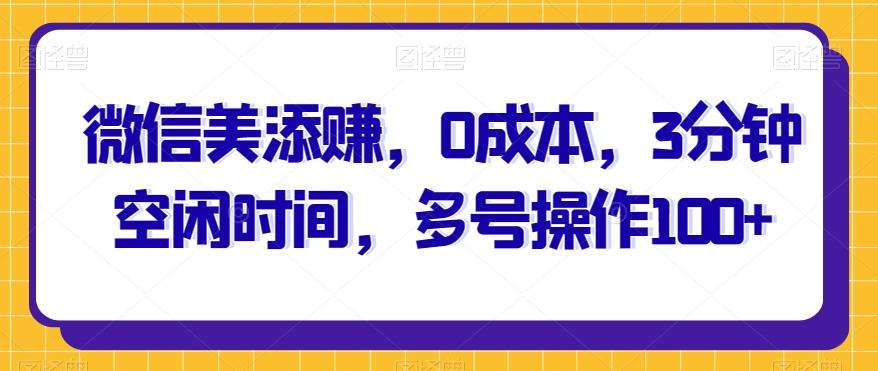 微信美添赚，0成本，3分钟空闲时间，多号操作100+-小艾项目网