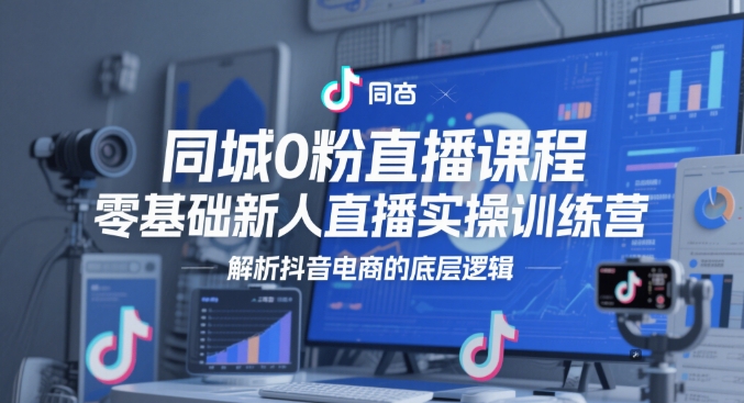 同城0粉直播课程,零基础新人直播实操训练营,解析抖音电商的底层逻辑