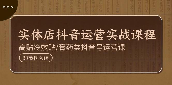 实体店抖音运营实操课程，高贴冷敷贴/膏药类抖音号运营课(39节)-小艾项目网