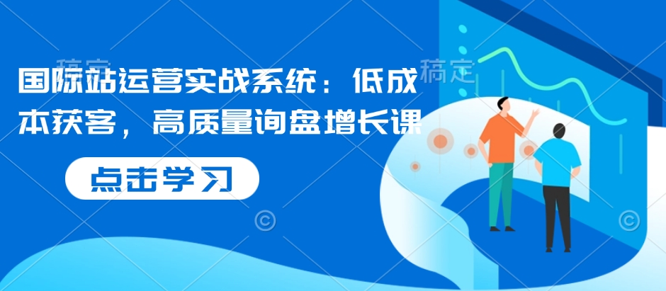 国际站运营实战系统：低成本获客，高质量询盘增长课-小艾项目网