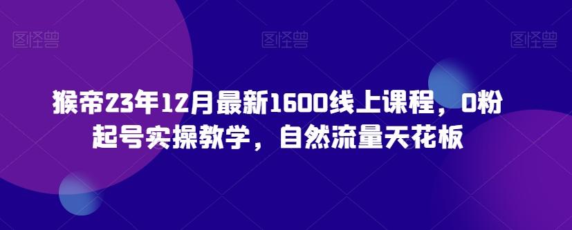 猴帝23年12月最新1600线上课程，0粉起号实操教学，自然流量天花板-小艾项目网