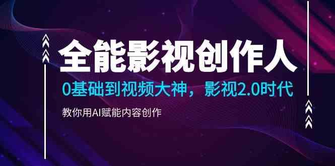 全能影视创作人，0基础到视频大神，影视2.0时代，教你用AI赋能内容创作(更新85节)-小艾项目网