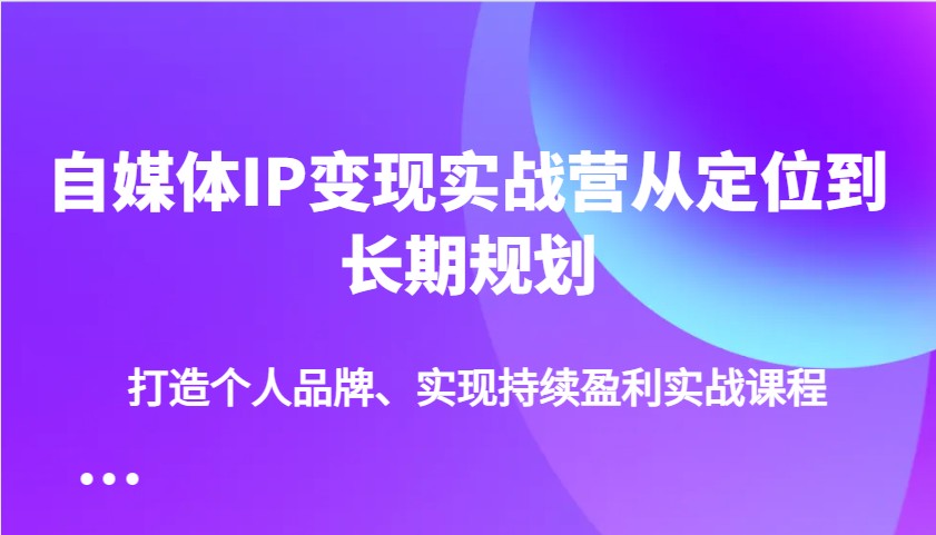 自媒体IP变现实战营从定位到长期规划,打造个人品牌、实现持续盈利实战课程-小艾项目网