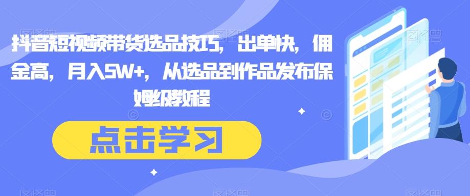 抖音短视频带货选品技巧，出单快，佣金高，月入5W+，从选品到作品发布保姆级教程-小艾项目网