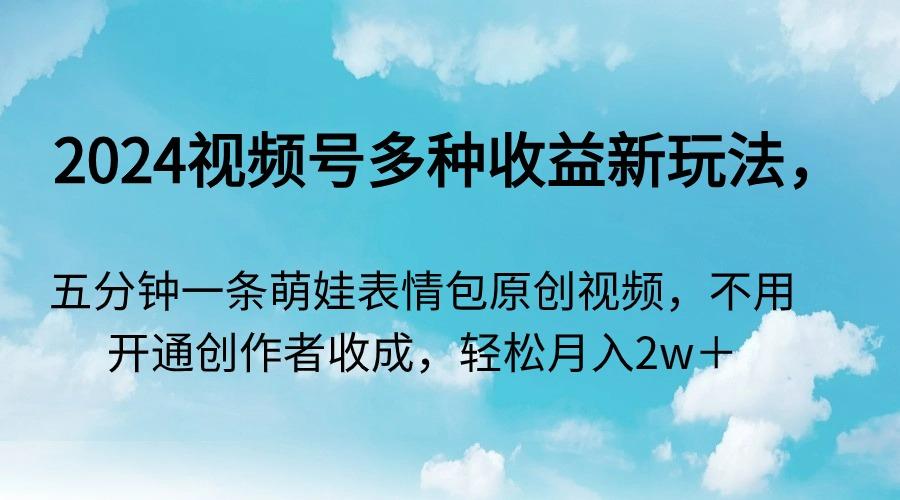 2024视频号多种收益新玩法，五分钟一条萌娃表情包原创视频，不用开通创...-小艾项目网