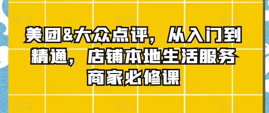 美团&大众点评，从入门到精通，店铺本地生活服务商家必修课-小艾项目网