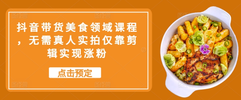 抖音带货美食领域课程，无需真人实拍仅靠剪辑实现涨粉-小艾项目网