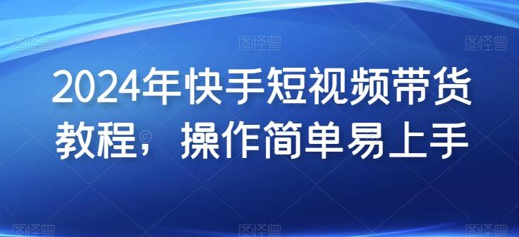 2024年快手短视频带货教程，操作简单易上手-小艾项目网