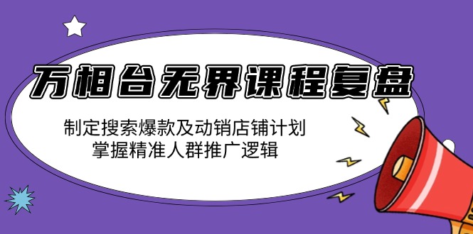 万相台无界课程复盘：制定搜索爆款及动销店铺计划，掌握精准人群推广逻辑-小艾项目网