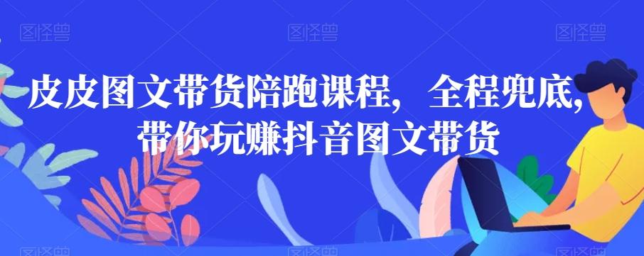 皮皮图文带货陪跑课程，全程兜底，带你玩赚抖音图文带货-小艾项目网