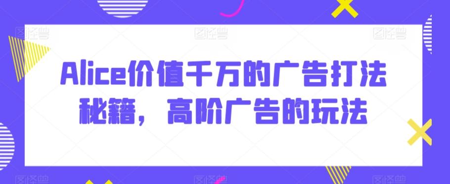 Alice价值千万的广告打法秘籍，高阶广告的玩法-小艾项目网