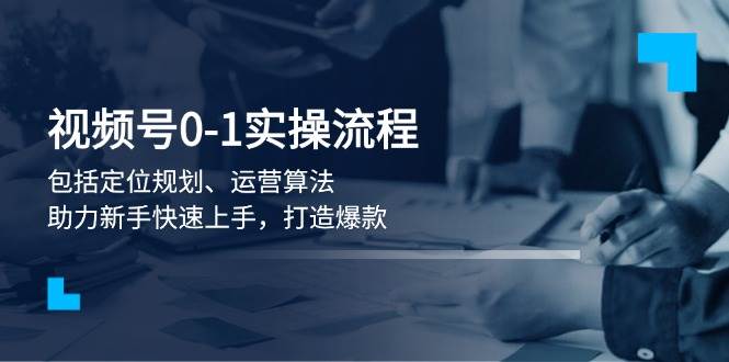 视频号0-1实战流程，包括定位规划、运营算法，助力新手快速上手，打造爆款-小艾项目网
